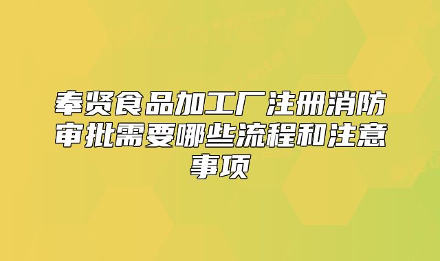奉賢食品加工廠注冊消防審批需要哪些流程和注意事項