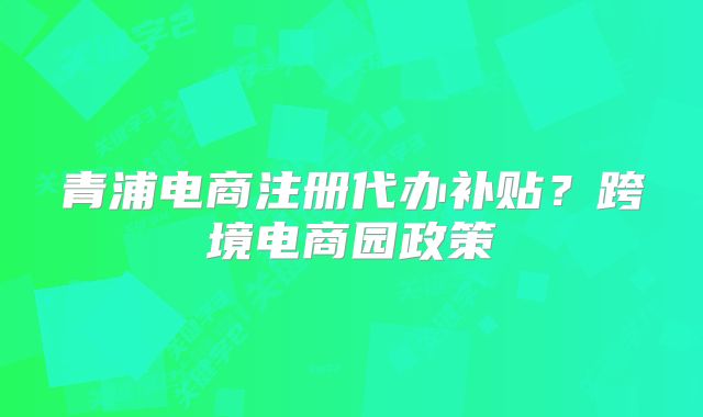 青浦電商注冊(cè)代辦補(bǔ)貼？跨境電商園政策
