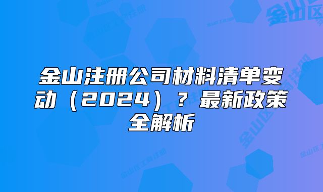 金山注冊公司材料清單變動（2024）？最新政策全解析