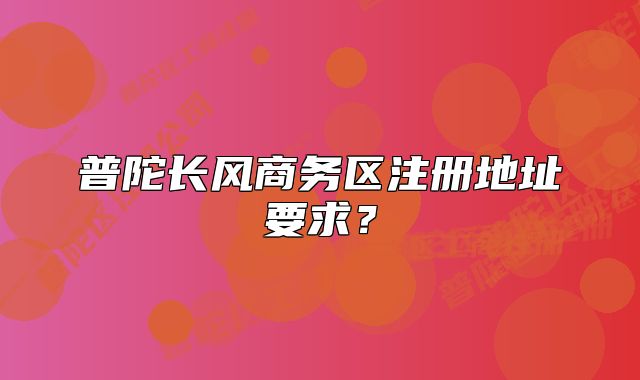 普陀長(zhǎng)風(fēng)商務(wù)區(qū)注冊(cè)地址要求？