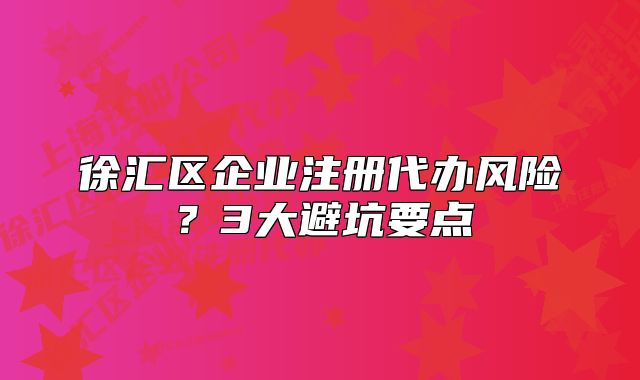 徐匯區(qū)企業(yè)注冊(cè)代辦風(fēng)險(xiǎn)？3大避坑要點(diǎn)