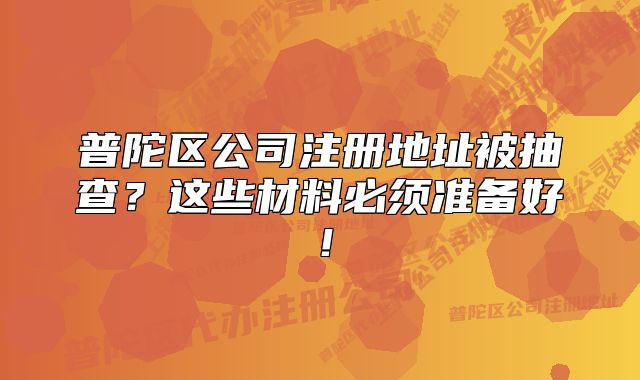 普陀區(qū)公司注冊(cè)地址被抽查？這些材料必須準(zhǔn)備好！