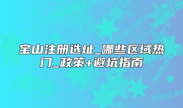 寶山注冊(cè)選址_哪些區(qū)域熱門(mén)_政策+避坑指南