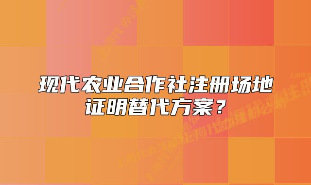 現(xiàn)代農(nóng)業(yè)合作社注冊場地證明替代方案？