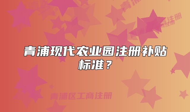 青浦現(xiàn)代農(nóng)業(yè)園注冊補(bǔ)貼標(biāo)準(zhǔn)？