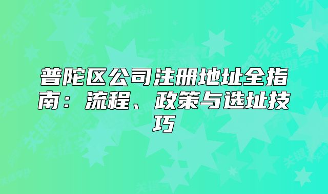 普陀區(qū)公司注冊地址全指南：流程、政策與選址技巧