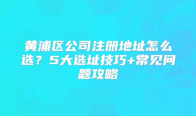 黃浦區(qū)公司注冊(cè)地址怎么選？5大選址技巧+常見問題攻略