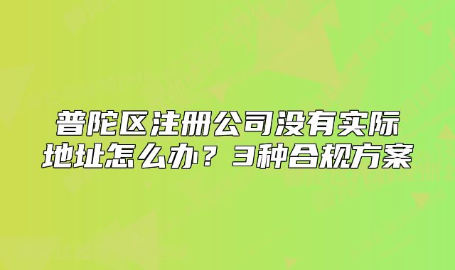 普陀區(qū)注冊公司沒有實(shí)際地址怎么辦？3種合規(guī)方案