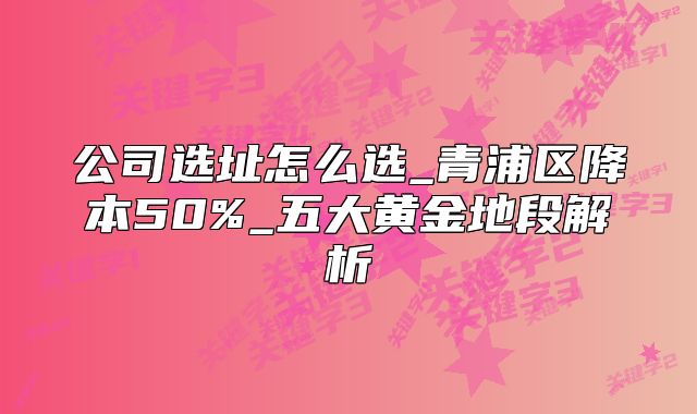 公司選址怎么選_青浦區(qū)降本50%_五大黃金地段解析