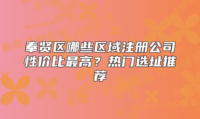 奉賢區(qū)哪些區(qū)域注冊公司性價比最高？熱門選址推薦