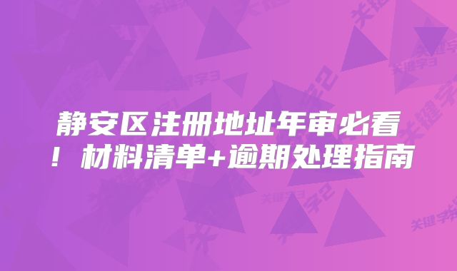 靜安區(qū)注冊地址年審必看！材料清單+逾期處理指南