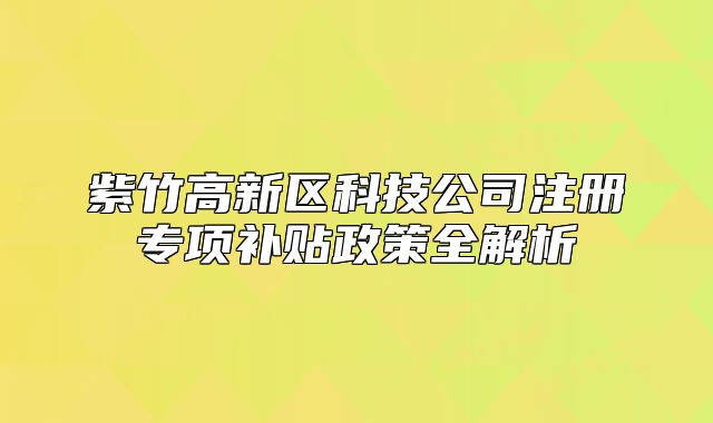 紫竹高新區(qū)科技公司注冊(cè)專項(xiàng)補(bǔ)貼政策全解析