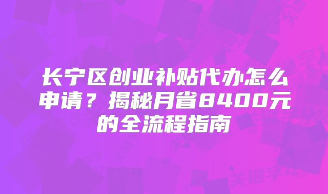 長(zhǎng)寧區(qū)創(chuàng)業(yè)補(bǔ)貼代辦怎么申請(qǐng)？揭秘月省8400元的全流程指南
