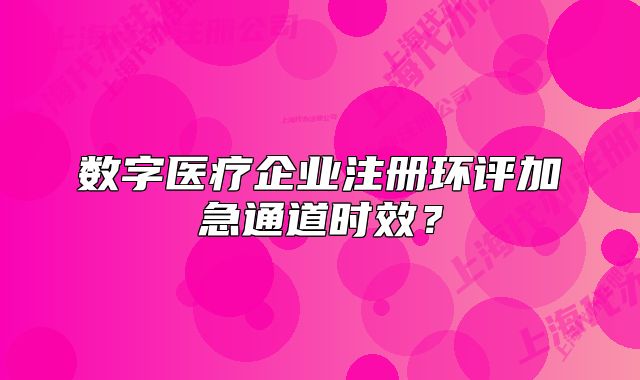 數(shù)字醫(yī)療企業(yè)注冊環(huán)評加急通道時效？