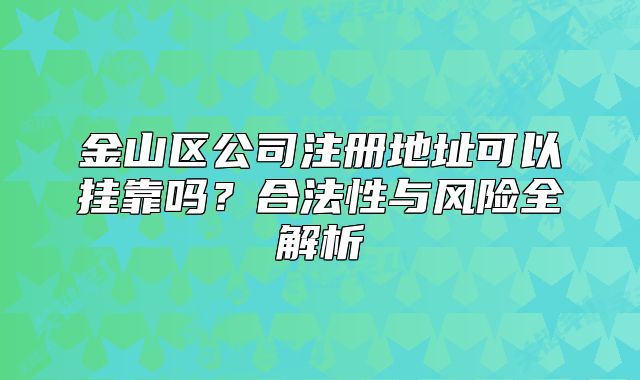 金山區(qū)公司注冊地址可以掛靠嗎？合法性與風(fēng)險全解析