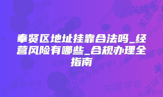 奉賢區(qū)地址掛靠合法嗎_經(jīng)營(yíng)風(fēng)險(xiǎn)有哪些_合規(guī)辦理全指南