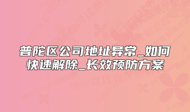 普陀區(qū)公司地址異常_如何快速解除_長效預防方案