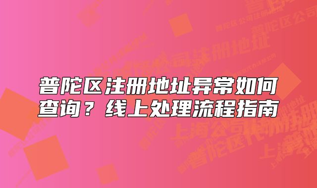 普陀區(qū)注冊(cè)地址異常如何查詢？線上處理流程指南
