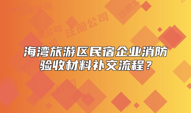海灣旅游區(qū)民宿企業(yè)消防驗(yàn)收材料補(bǔ)交流程?