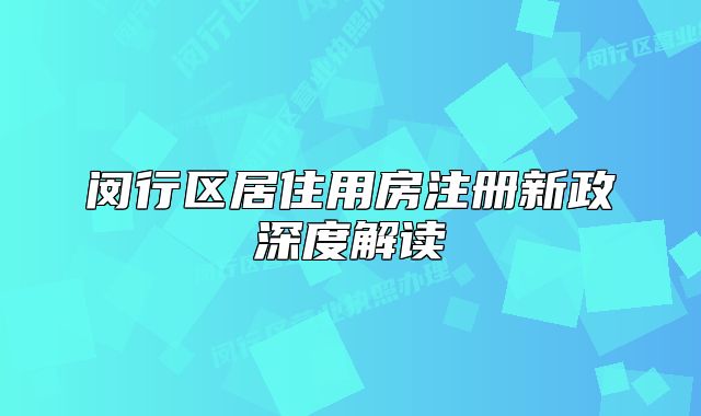 閔行區(qū)居住用房注冊新政深度解讀