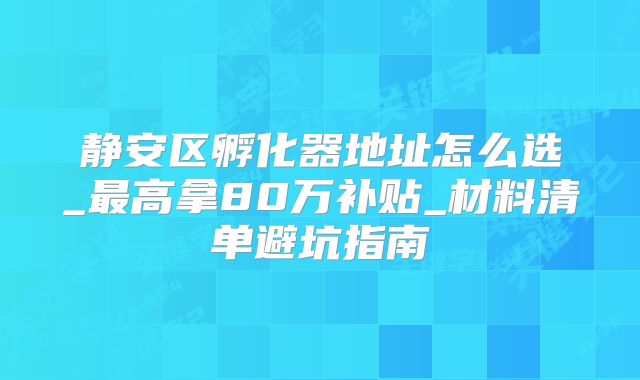 靜安區(qū)孵化器地址怎么選_最高拿80萬補貼_材料清單避坑指南