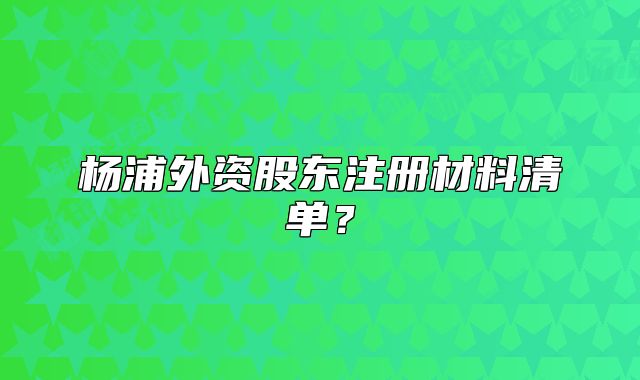 楊浦外資股東注冊材料清單？