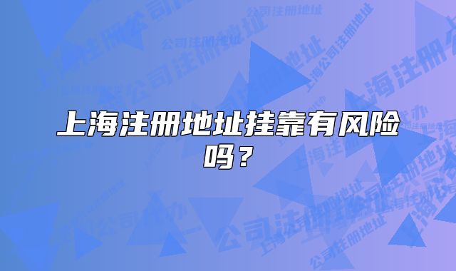 上海注冊地址掛靠有風險嗎？