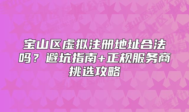 寶山區(qū)虛擬注冊地址合法嗎？避坑指南+正規(guī)服務(wù)商挑選攻略