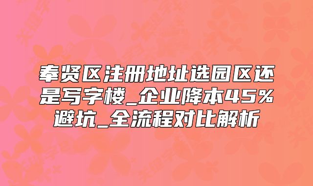 奉賢區(qū)注冊(cè)地址選園區(qū)還是寫字樓_企業(yè)降本45%避坑指南