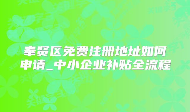 奉賢區(qū)免費注冊地址如何申請_中小企業(yè)補貼全流程