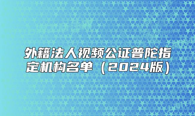 外籍法人視頻公證普陀指定機(jī)構(gòu)名單（2024版）
