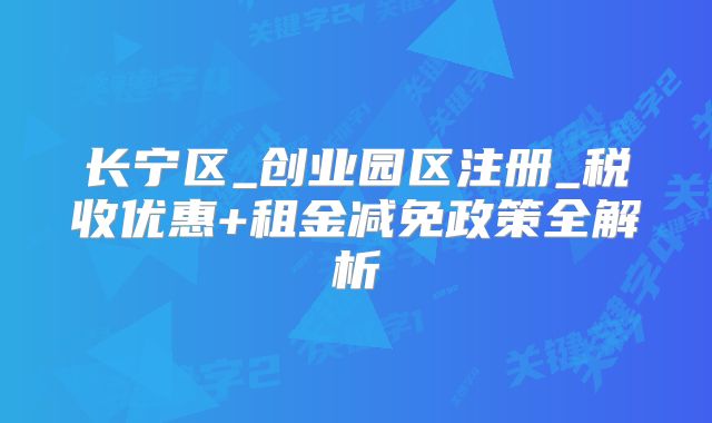 長寧區(qū)_創(chuàng)業(yè)園區(qū)注冊_稅收優(yōu)惠+租金減免政策全解析