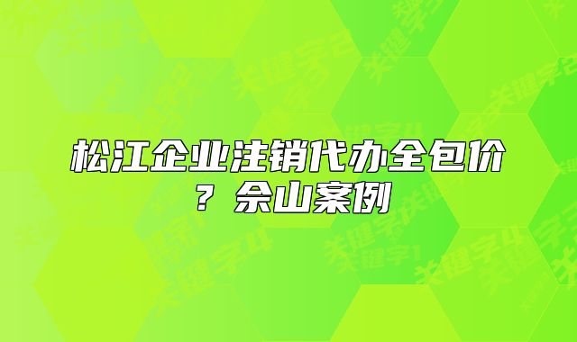 松江企業(yè)注銷代辦全包價？佘山案例