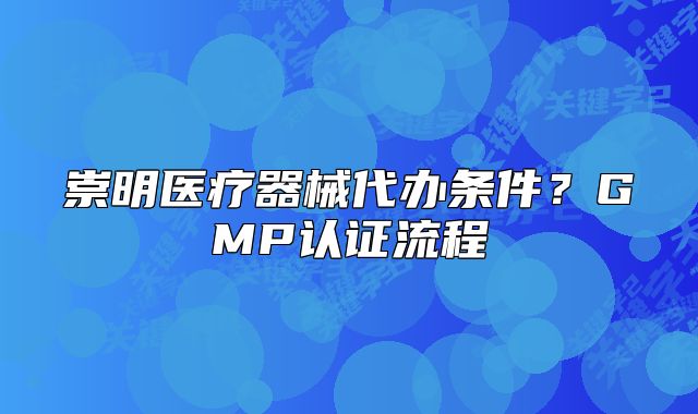 崇明醫(yī)療器械代辦條件？GMP認證流程