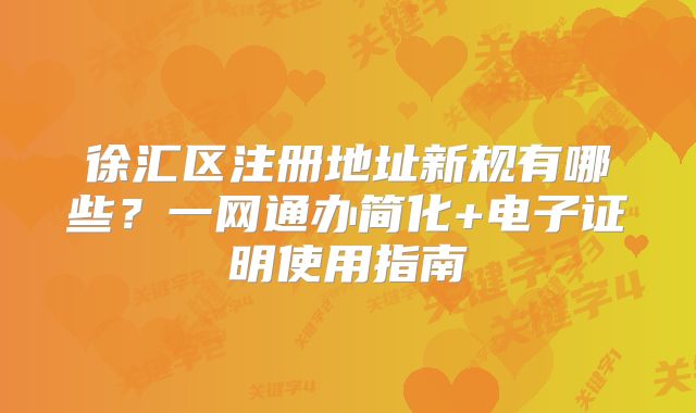 徐匯區(qū)注冊地址新規(guī)有哪些？一網(wǎng)通辦簡化+電子證明使用指南