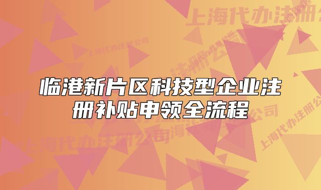 臨港新片區(qū)科技型企業(yè)注冊(cè)補(bǔ)貼申領(lǐng)全流程