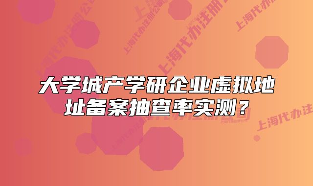 大學(xué)城產(chǎn)學(xué)研企業(yè)虛擬地址備案抽查率實測？