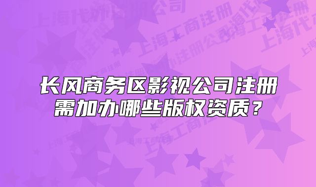 長風(fēng)商務(wù)區(qū)影視公司注冊需加辦哪些版權(quán)資質(zhì)？