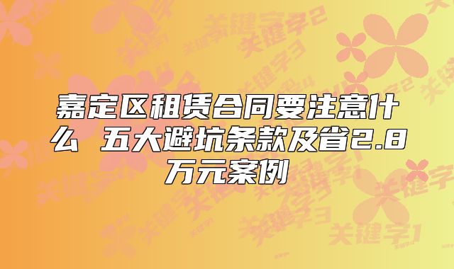 嘉定區(qū)租賃合同要注意什么 五大避坑條款及省2.8萬元案例