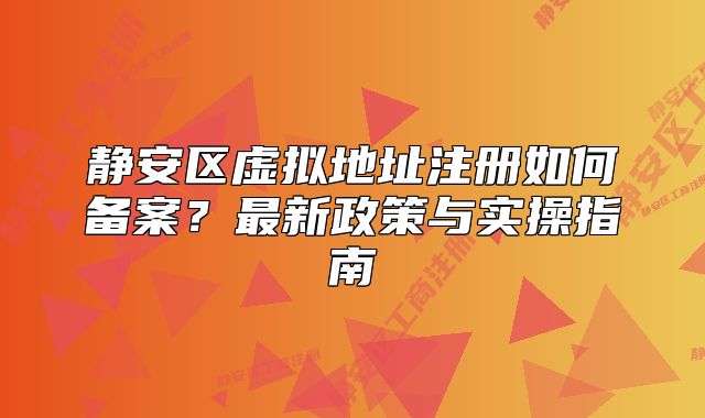 靜安區(qū)虛擬地址注冊(cè)如何備案？最新政策與實(shí)操指南