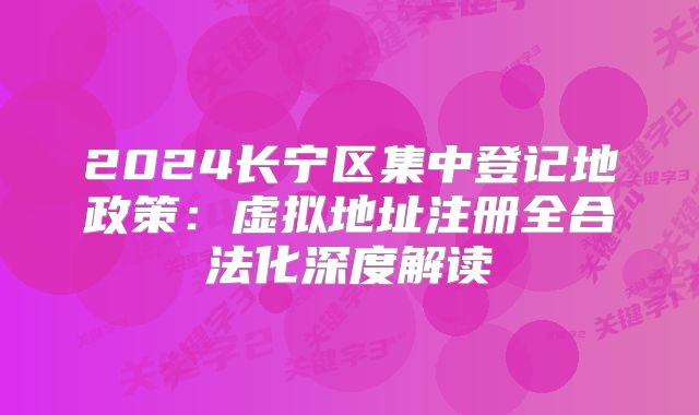 2024長(zhǎng)寧區(qū)集中登記地政策：虛擬地址注冊(cè)全合法化深度解讀