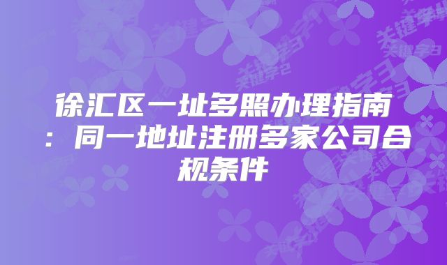 徐匯區(qū)一址多照辦理指南：同一地址注冊多家公司合規(guī)條件