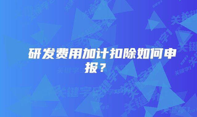 ?研發(fā)費(fèi)用加計(jì)扣除如何申報(bào)？?