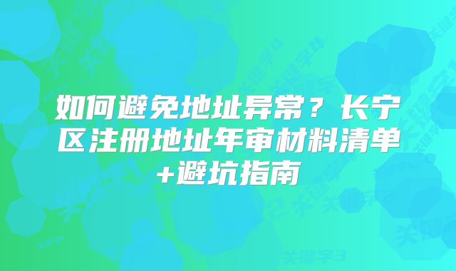 如何避免地址異常？長(zhǎng)寧區(qū)注冊(cè)地址年審材料清單+避坑指南