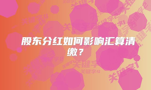 ?股東分紅如何影響匯算清繳？