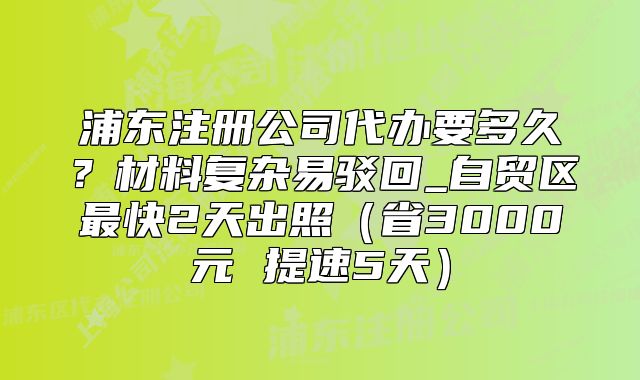 浦東注冊公司代辦要多久？材料復雜易駁回