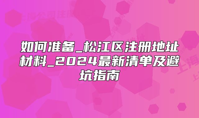 如何準(zhǔn)備_松江區(qū)注冊(cè)地址材料_2024最新清單及避坑指南