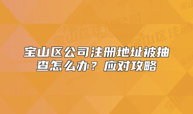 寶山區(qū)公司注冊地址被抽查怎么辦？應(yīng)對攻略