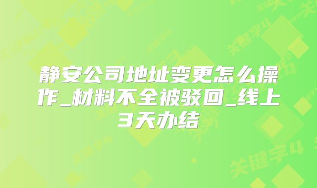 靜安公司地址變更怎么操作_材料不全被駁回_線上3天辦結
