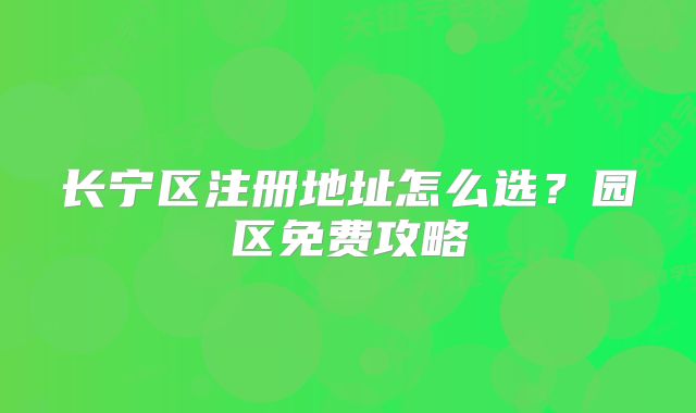 長(zhǎng)寧區(qū)注冊(cè)地址怎么選？園區(qū)免費(fèi)攻略